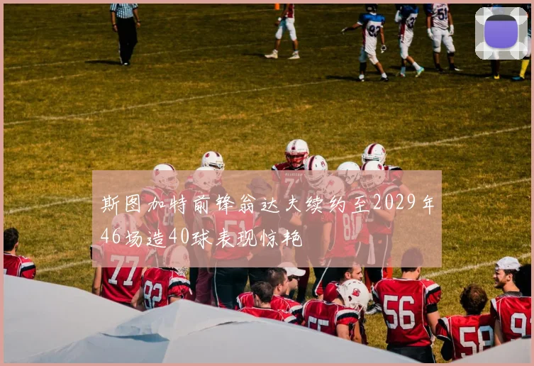 斯图加特前锋翁达夫续约至2029年46场造40球表现惊艳