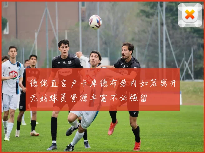 德佬直言卢卡库德布劳内如若离开无妨球员资源丰富不必强留