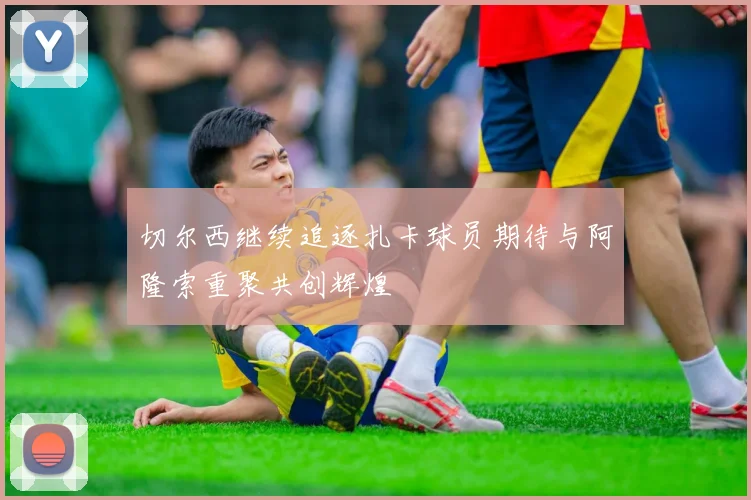 切尔西继续追逐扎卡球员期待与阿隆索重聚共创辉煌