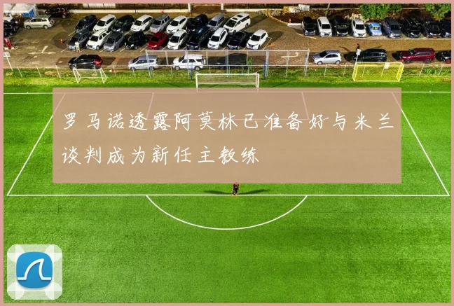 罗马诺透露阿莫林已准备好与米兰谈判成为新任主教练