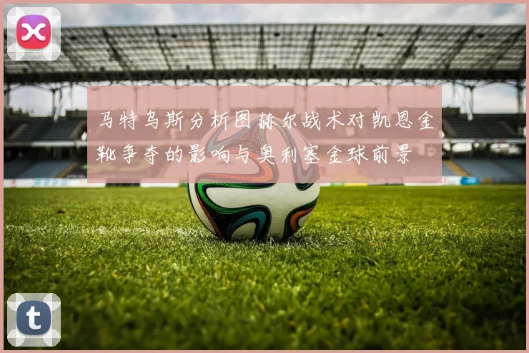 马特乌斯分析图赫尔战术对凯恩金靴争夺的影响与奥利塞金球前景