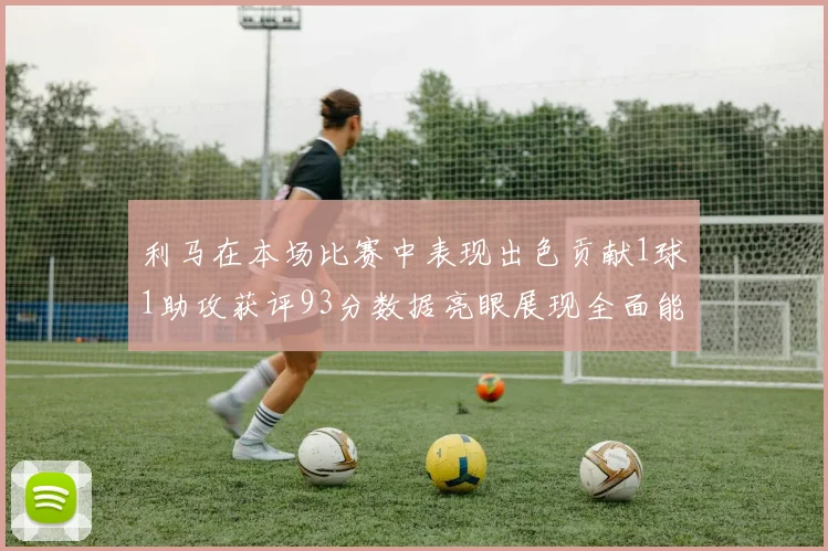 利马在本场比赛中表现出色贡献1球1助攻获评93分数据亮眼展现全面能力