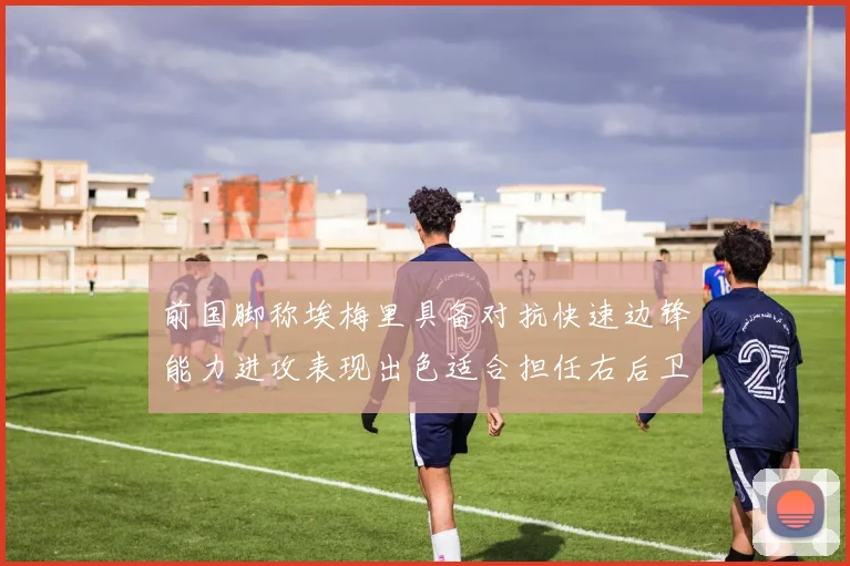 前国脚称埃梅里具备对抗快速边锋能力进攻表现出色适合担任右后卫