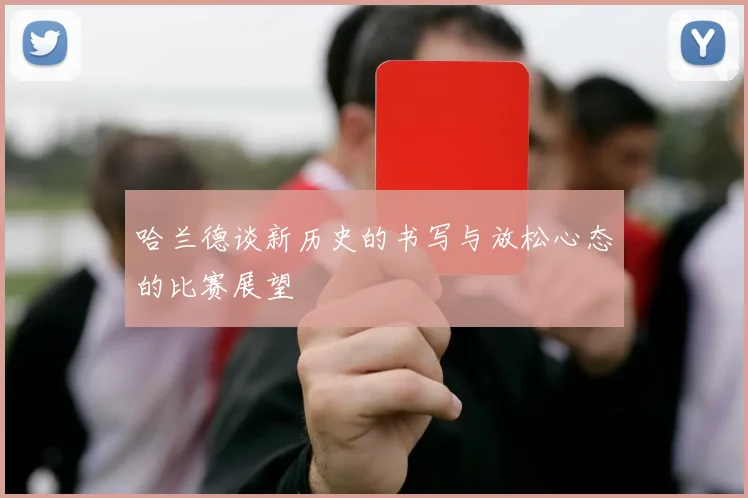 哈兰德谈新历史的书写与放松心态的比赛展望