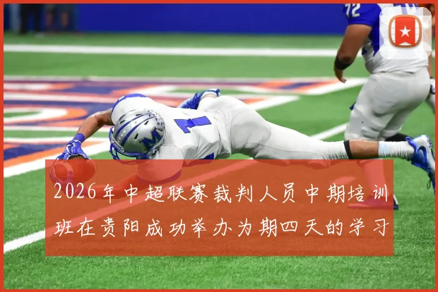 2026年中超联赛裁判人员中期培训班在贵阳成功举办为期四天的学习与交流活动