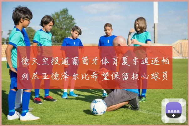 德天空报道葡萄牙体育夏季追逐帕利尼亚德泽尔比希望保留核心球员