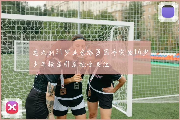 意大利21岁业余球员因冲突被16岁少年枪杀引发社会关注