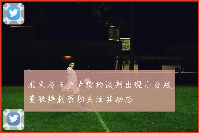 尤文与卡卢卢续约谈判出现小分歧曼联热刺密切关注其动态