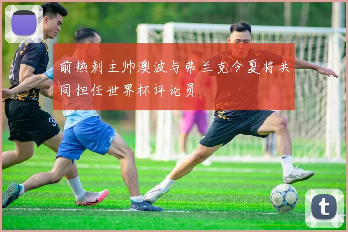 前热刺主帅澳波与弗兰克今夏将共同担任世界杯评论员