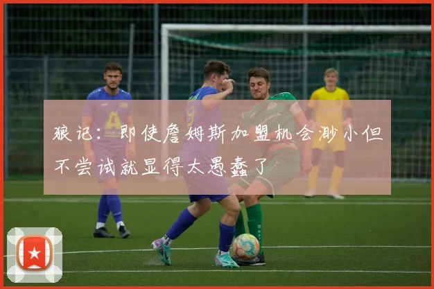 狼记：即使詹姆斯加盟机会渺小但不尝试就显得太愚蠢了