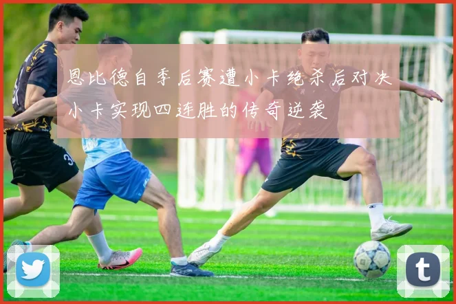 恩比德自季后赛遭小卡绝杀后对决小卡实现四连胜的传奇逆袭