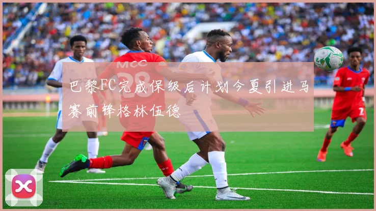 巴黎FC完成保级后计划今夏引进马赛前锋格林伍德