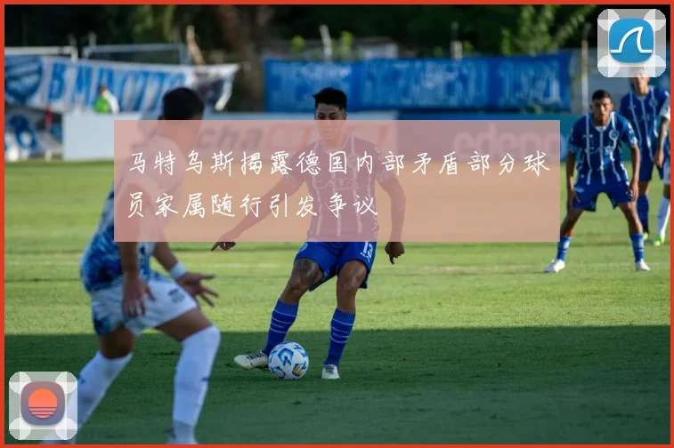 马特乌斯揭露德国内部矛盾部分球员家属随行引发争议