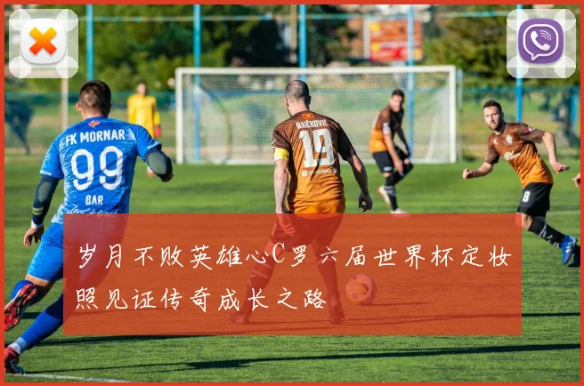 岁月不败英雄心C罗六届世界杯定妆照见证传奇成长之路