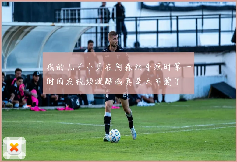 我的儿子小贝在阿森纳夺冠时第一时间发视频提醒我真是太可爱了