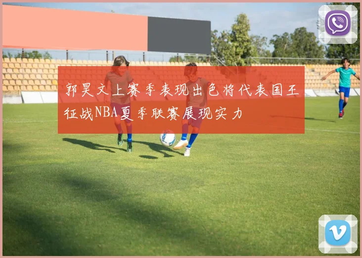 郭昊文上赛季表现出色将代表国王征战NBA夏季联赛展现实力