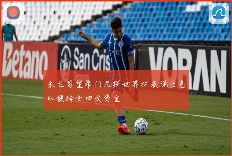 米兰寄望希门尼斯世界杯表现出色以便转会回收资金