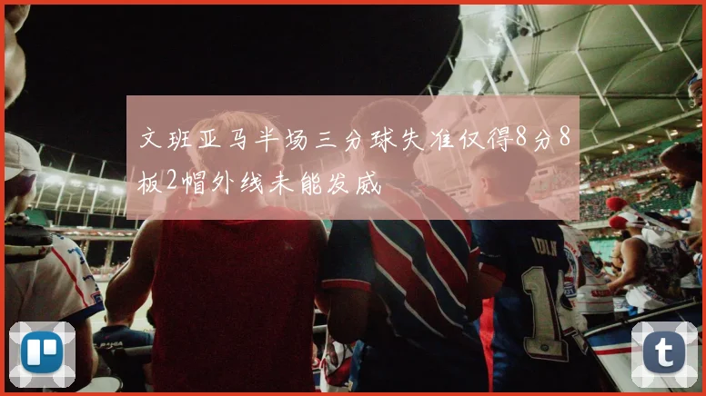 文班亚马半场三分球失准仅得8分8板2帽外线未能发威