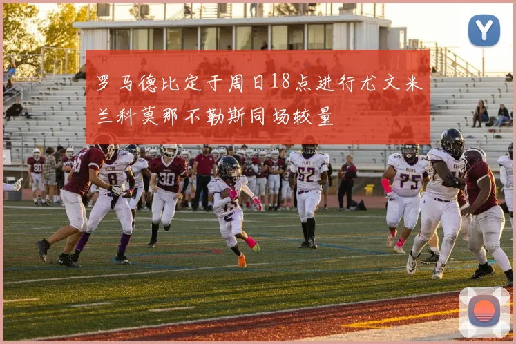 罗马德比定于周日18点进行尤文米兰科莫那不勒斯同场较量