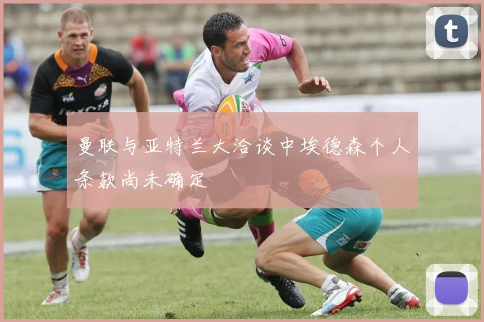 曼联与亚特兰大洽谈中埃德森个人条款尚未确定