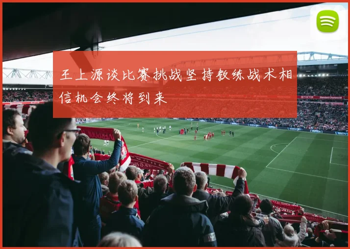 王上源谈比赛挑战坚持教练战术相信机会终将到来