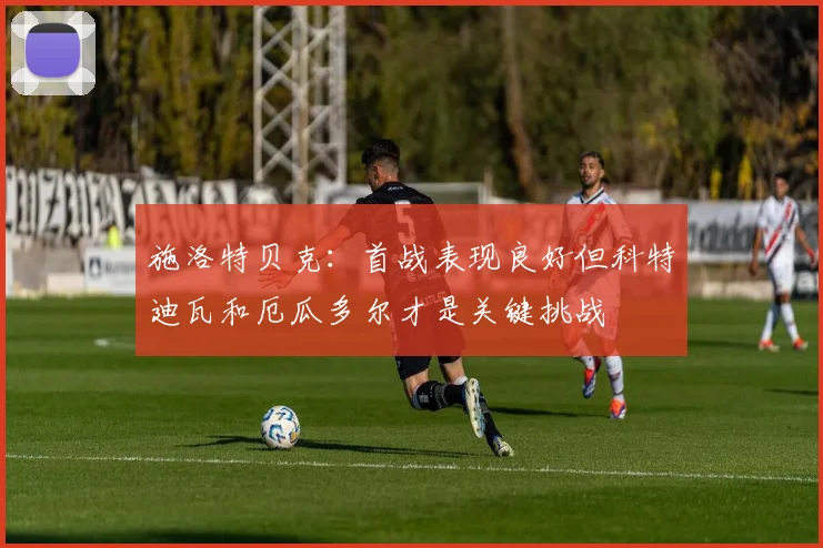 施洛特贝克：首战表现良好但科特迪瓦和厄瓜多尔才是关键挑战