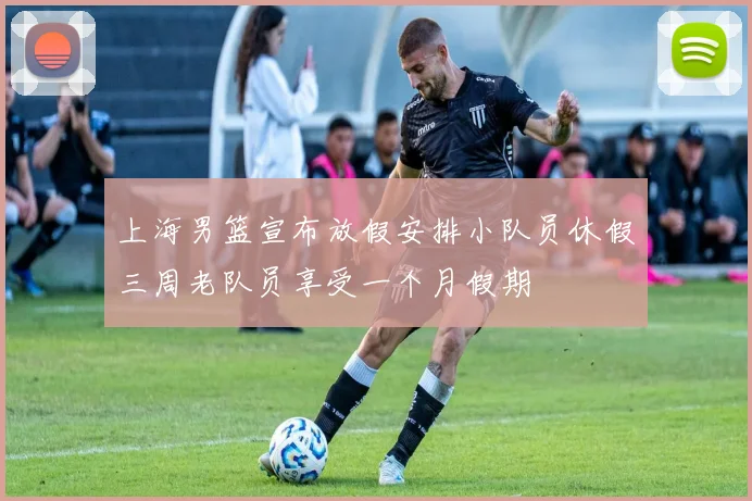 上海男篮宣布放假安排小队员休假三周老队员享受一个月假期