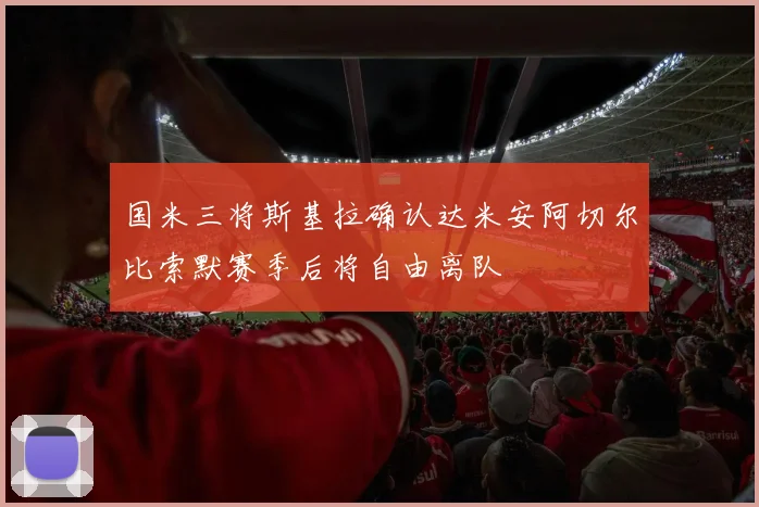 国米三将斯基拉确认达米安阿切尔比索默赛季后将自由离队