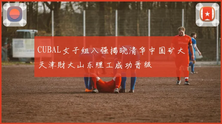 CUBAL女子组八强揭晓清华中国矿大天津财大山东理工成功晋级