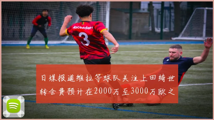 日媒报道维拉等球队关注上田绮世转会费预计在2000万至3000万欧之间