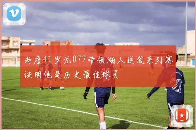 老詹41岁无077带领湖人逆袭系列赛证明他是历史最佳球员